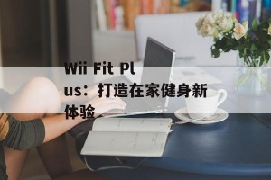 Wii Fit Plus：打造在家健身新体验