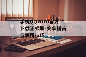 手机QQ2010官方下载正式版-安装指南与使用技巧