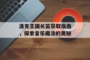 洛克王国长笛获取指南，探索音乐魔法的奥秘