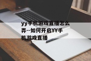 yy手机游戏直播怎么弄--如何开启YY手机游戏直播