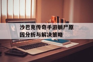 沙巴克传奇手游躺尸原因分析与解决策略