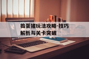 捣蛋猪玩法攻略-技巧解析与关卡突破