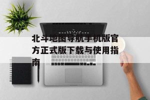 北斗地图导航手机版官方正式版下载与使用指南