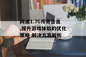网通1.76传奇合击,提升游戏体验的优化策略-解决方案解析
