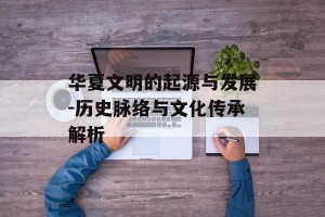 华夏文明的起源与发展-历史脉络与文化传承解析
