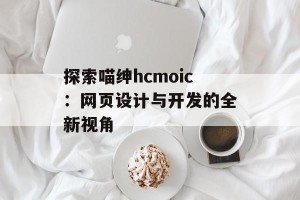 探索喵绅hcmoic：网页设计与开发的全新视角