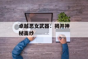 卓越恶女武器：揭开神秘面纱