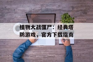 植物大战僵尸：经典塔防游戏，官方下载指南