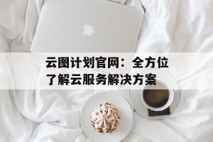 云图计划官网：全方位了解云服务解决方案