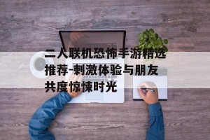 二人联机恐怖手游精选推荐-刺激体验与朋友共度惊悚时光