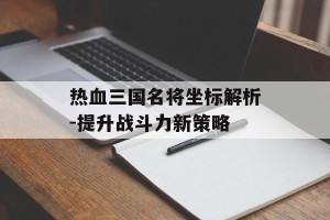 热血三国名将坐标解析-提升战斗力新策略