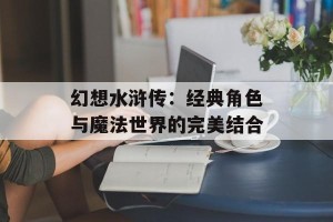 幻想水浒传：经典角色与魔法世界的完美结合