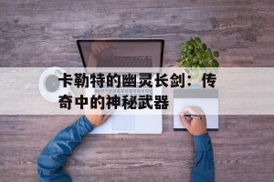 卡勒特的幽灵长剑：传奇中的神秘武器