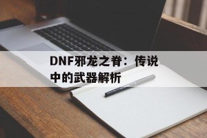 DNF邪龙之脊：传说中的武器解析