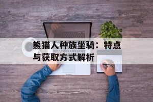 熊猫人种族坐骑：特点与获取方式解析