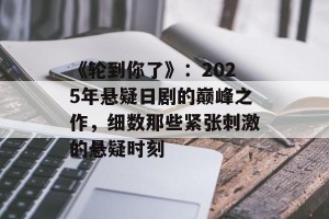 《轮到你了》：2025年悬疑日剧的巅峰之作，细数那些紧张刺激的悬疑时刻