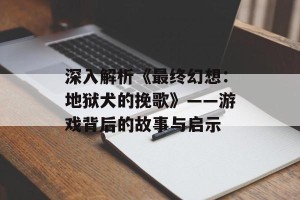 深入解析《最终幻想：地狱犬的挽歌》——游戏背后的故事与启示