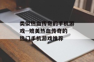 类似热血传奇的手机游戏--媲美热血传奇的热门手机游戏推荐