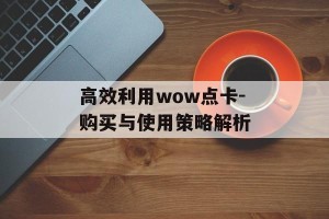 高效利用wow点卡-购买与使用策略解析