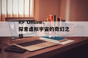 RF Online：探索虚拟宇宙的奇幻之旅