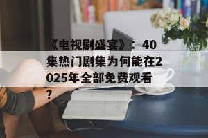 《电视剧盛宴》：40集热门剧集为何能在2025年全部免费观看？