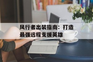 风行者出装指南：打造最强远程支援英雄