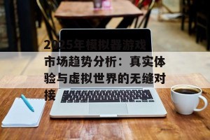 2025年模拟器游戏市场趋势分析：真实体验与虚拟世界的无缝对接