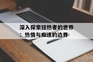 深入探索狂热者的世界：热情与痴迷的边界