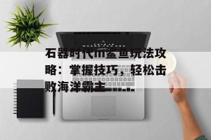 石器时代m鲨鱼玩法攻略：掌握技巧，轻松击败海洋霸主