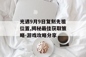 光遇9月9日复刻先祖位置,揭秘最佳获取策略-游戏攻略分享