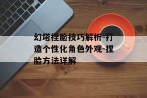 幻塔捏脸技巧解析-打造个性化角色外观-捏脸方法详解