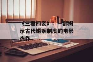 《三妻四妾》：一部揭示古代婚姻制度的电影杰作