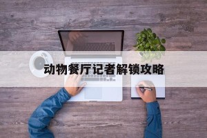 动物餐厅记者解锁攻略