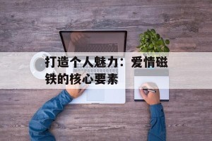 打造个人魅力：爱情磁铁的核心要素