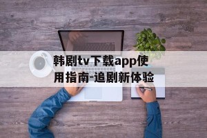 韩剧tv下载app使用指南-追剧新体验