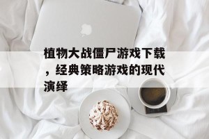 植物大战僵尸游戏下载，经典策略游戏的现代演绎