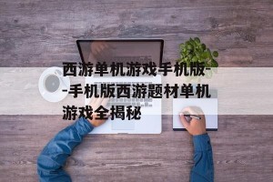 西游单机游戏手机版--手机版西游题材单机游戏全揭秘