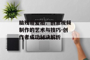 脑残哥爱拍：创意视频制作的艺术与技巧-创作者成功秘诀解析