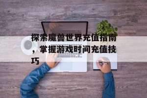 探索魔兽世界充值指南，掌握游戏时间充值技巧