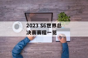 2023 S6世界总决赛赛程一览