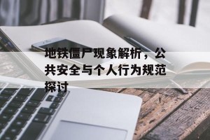 地铁僵尸现象解析，公共安全与个人行为规范探讨