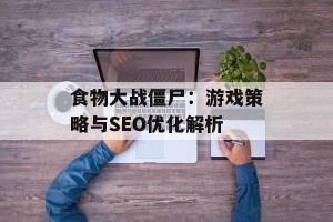 食物大战僵尸：游戏策略与SEO优化解析