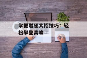 掌握岩雀大招技巧：轻松攀登高峰