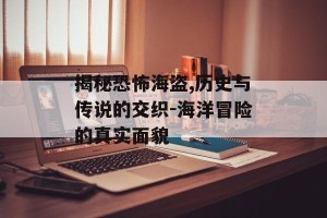 揭秘恐怖海盗,历史与传说的交织-海洋冒险的真实面貌