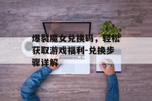 爆裂魔女兑换码，轻松获取游戏福利-兑换步骤详解
