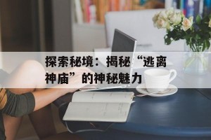 探索秘境：揭秘“逃离神庙”的神秘魅力