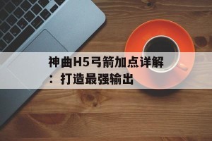 神曲H5弓箭加点详解：打造最强输出