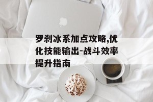 罗刹冰系加点攻略,优化技能输出-战斗效率提升指南