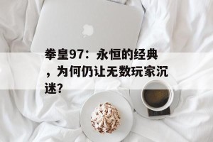 拳皇97：永恒的经典，为何仍让无数玩家沉迷？