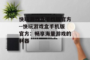 快玩游戏盒手机版官方--快玩游戏盒手机版官方：畅享海量游戏的利器
